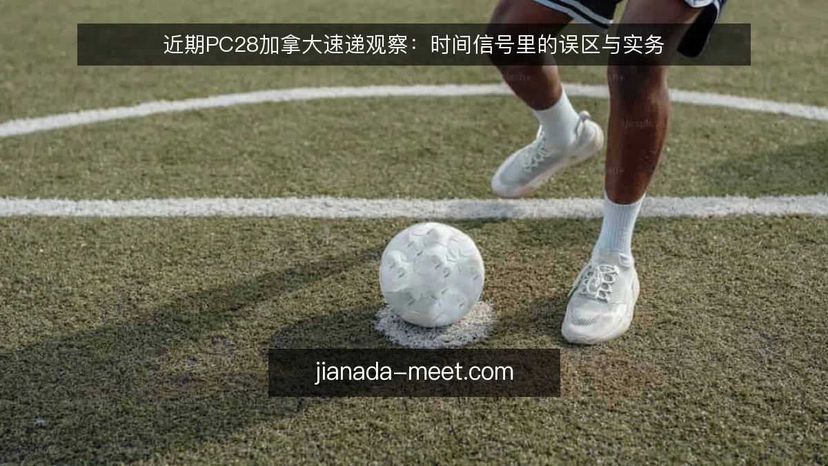 近期PC28加拿大速递观察:时间信号里的误区与实务