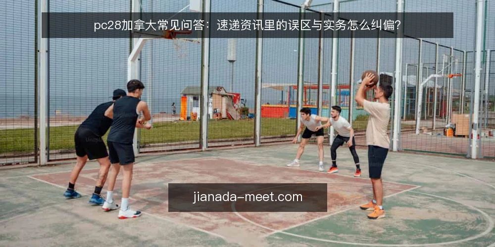 pc28加拿大常见问答:速递资讯里的误区与实务怎么纠偏? — 为什么速递资讯常被误读? 配图